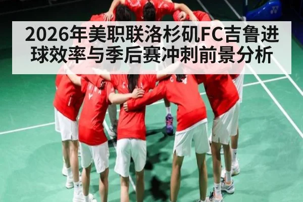 2026年美职联洛杉矶FC吉鲁进球效率与季后赛冲刺前景分析