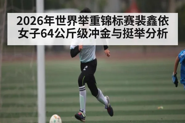2026年世界举重锦标赛裴鑫依女子64公斤级冲金与挺举分析