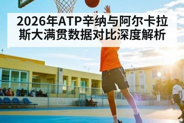 2026年ATP辛纳与阿尔卡拉斯大满贯数据对比深度解析