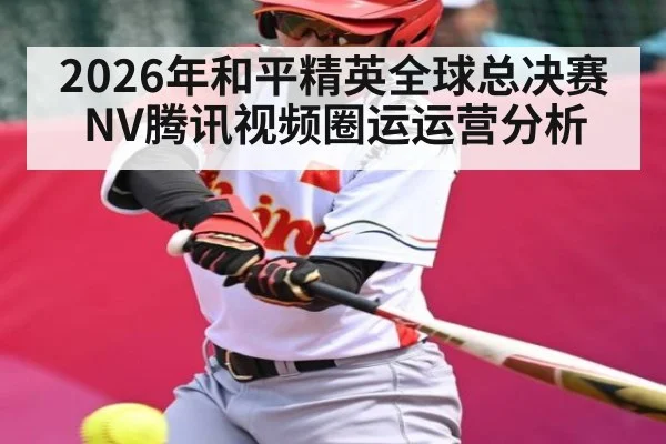 2026年和平精英全球总决赛NV腾讯视频圈运运营分析